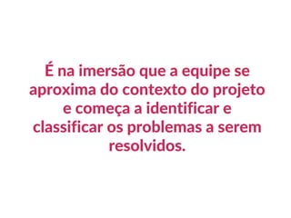 É na imersão que a equipe se
aproxima do contexto do projeto
e começa a identificar e
classificar os problemas a serem
resolvidos.
 