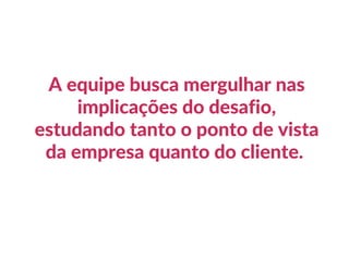 A equipe busca mergulhar nas
implicações do desafio,
estudando tanto o ponto de vista
da empresa quanto do cliente.
 