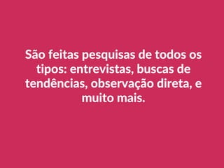 São feitas pesquisas de todos os
tipos: entrevistas, buscas de
tendências, observação direta, e
muito mais.
 