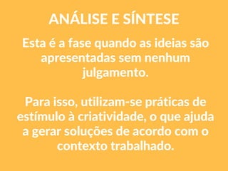 Esta é a fase quando as ideias são
apresentadas sem nenhum
julgamento.
Para isso, utilizam-se práticas de
estímulo à criatividade, o que ajuda
a gerar soluções de acordo com o
contexto trabalhado.
ANÁLISE E SÍNTESE
 