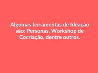 Algumas ferramentas de Ideação
são: Personas, Workshop de
Cocriação, dentre outros.
 