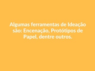 Algumas ferramentas de Ideação
são: Encenação, Protótipos de
Papel, dentre outros.
 