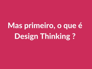 Mas primeiro, o que é
Design Thinking ?
 