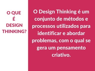 O QUE
É
DESIGN
THINKING?
O Design Thinking é um
conjunto de métodos e
processos utilizados para
identificar e abordar
problemas, com o qual se
gera um pensamento
criativo.
 