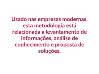 Usado nas empresas modernas,
esta metodologia está
relacionada a levantamento de
informações, análise de
conhecimento e proposta de
soluções.
 