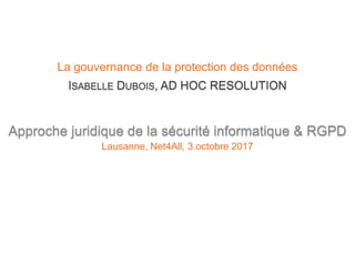 ISABELLE DUBOIS, AD HOC RESOLUTION
La gouvernance de la protection des données
Approche juridique de la sécurité informatique & RGPD
Lausanne, Net4All, 3 octobre 2017
 