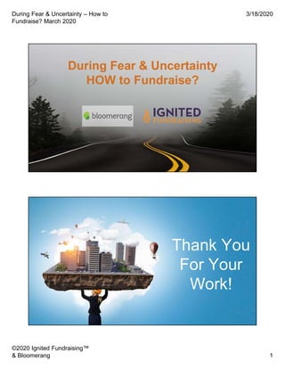 During Fear & Uncertainty – How to
Fundraise? March 2020
3/18/2020
©2020 Ignited Fundraising™
& Bloomerang 1
During Fear & Uncertainty
HOW to Fundraise?
What I Do
Thank You
For Your
Work!
 