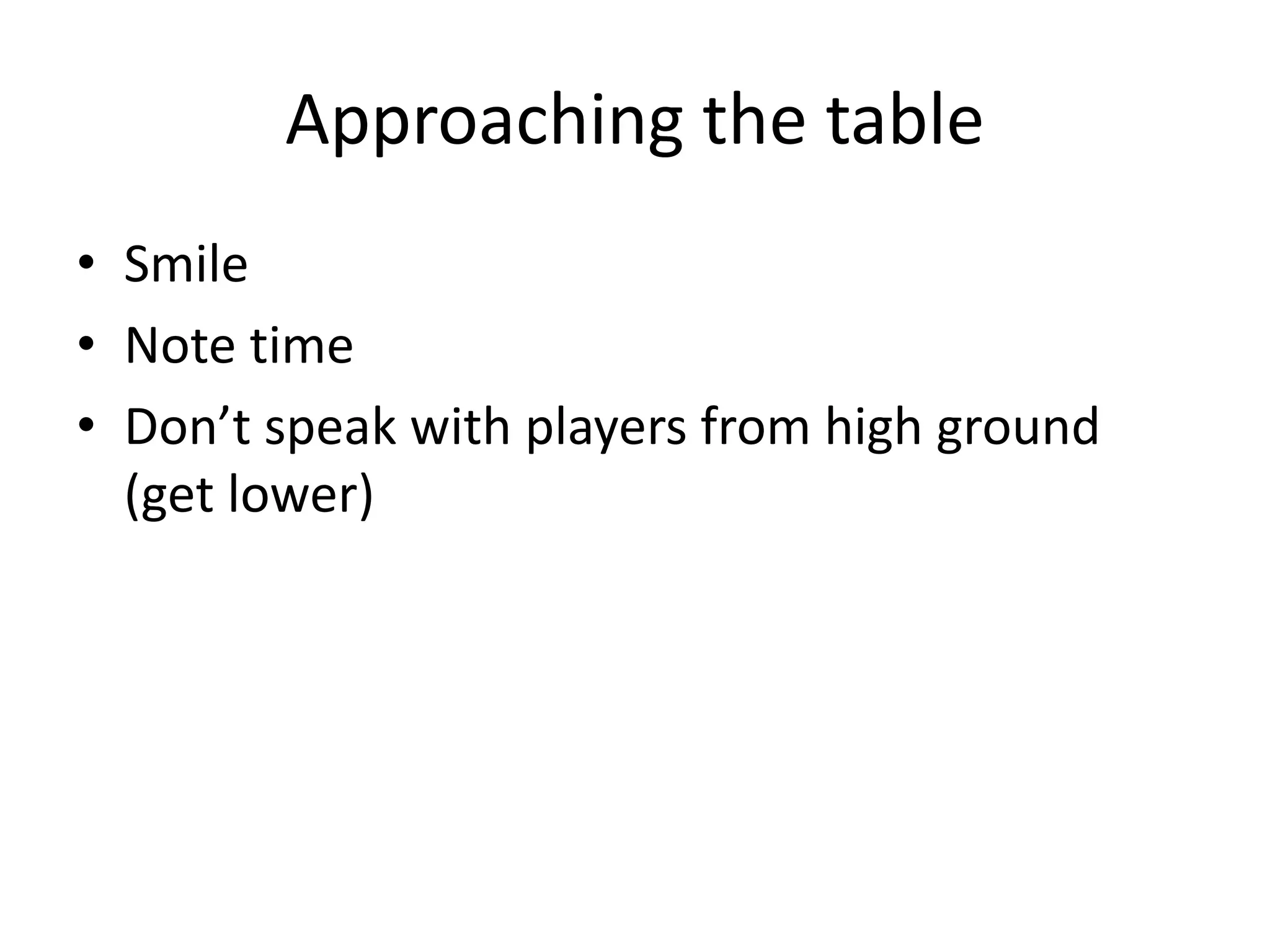 Approaching the table
• Smile
• Note time
• Don’t speak with players from high ground
(get lower)