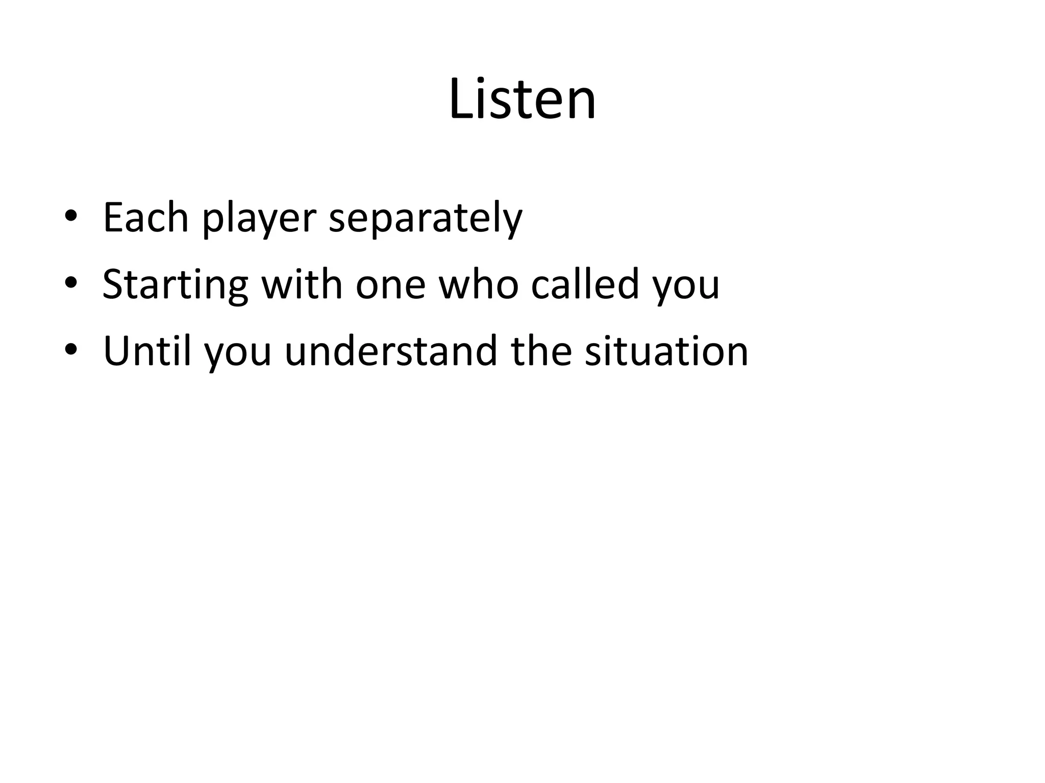 Listen
• Each player separately
• Starting with one who called you
• Until you understand the situation