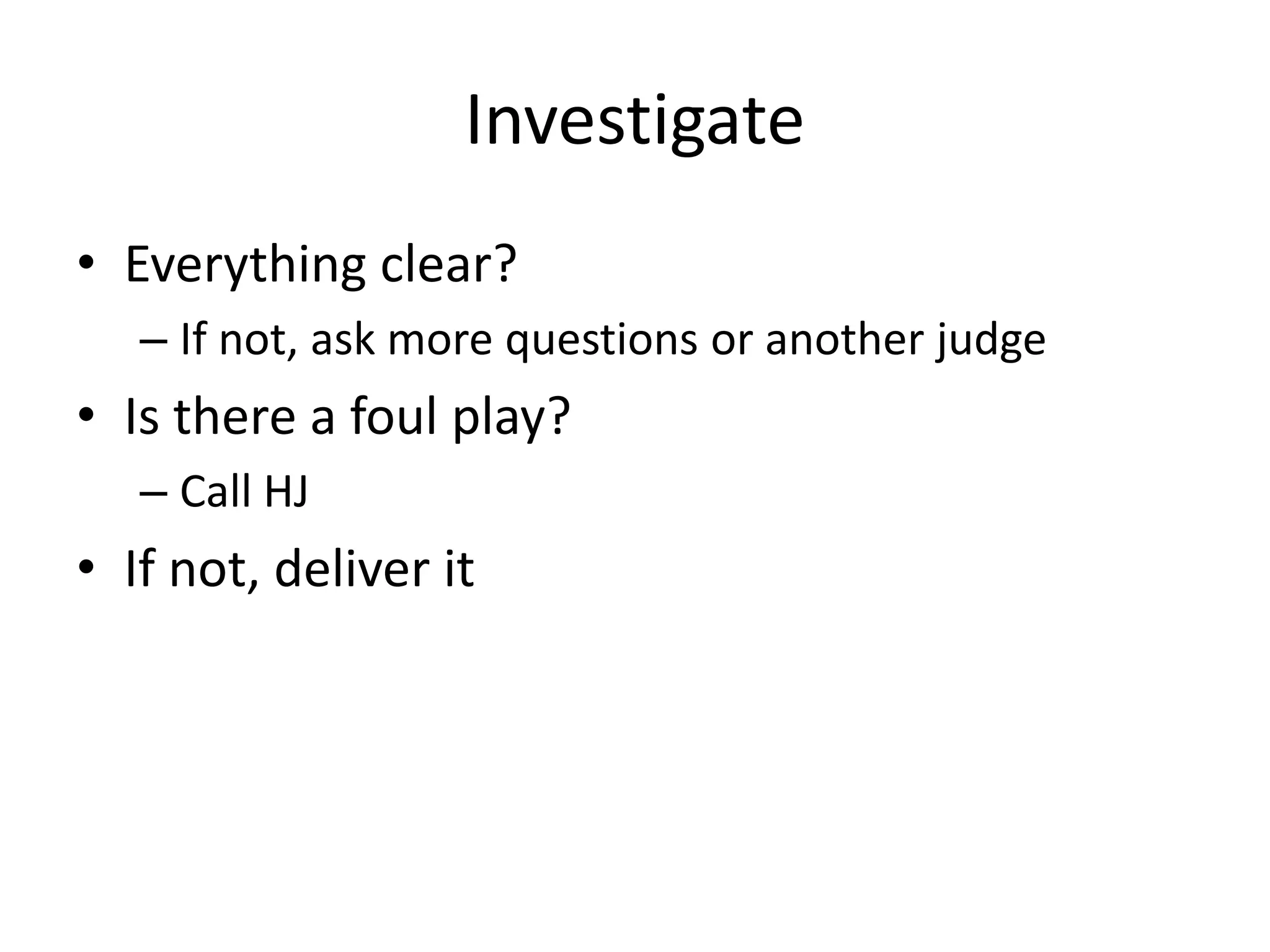 Investigate
• Everything clear?
– If not, ask more questions or another judge
• Is there a foul play?
– Call HJ
• If not, deliver it