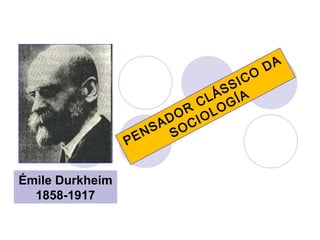 PENSADOR
CLÁSSICO
DA
SOCIOLOGÍA
Émile Durkheim
1858-1917
 