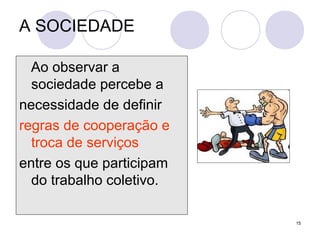 15
Ao observar a
sociedade percebe a
necessidade de definir
regras de cooperação e
troca de serviços
entre os que participam
do trabalho coletivo.
A SOCIEDADE
 