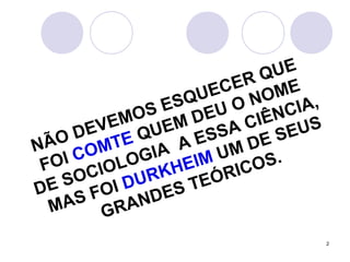 2
NÃO DEVEMOS ESQUECER QUE
FOI COMTE QUEM DEU O NOME
DE SOCIOLOGIA A ESSA CIÊNCIA,
MAS FOI DURKHEIM UM DE SEUS
GRANDES TEÓRICOS.
 