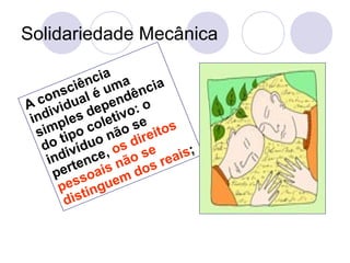 Solidariedade Mecânica
A consciência
individual é uma
simples dependência
do tipo coletivo: o
indivíduo não se
pertence, os direitos
pessoais não se
distinguem dos reais;
 