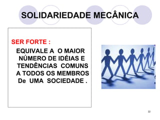 22
SOLIDARIEDADE MECÂNICA
SER FORTE :
EQUIVALE A O MAIOR
NÚMERO DE IDÉIAS E
TENDÊNCIAS COMUNS
A TODOS OS MEMBROS
De UMA SOCIEDADE .
 
