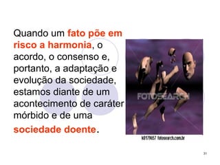 31
Quando um fato põe em
risco a harmonia, o
acordo, o consenso e,
portanto, a adaptação e
evolução da sociedade,
estamos diante de um
acontecimento de caráter
mórbido e de uma
sociedade doente.
 