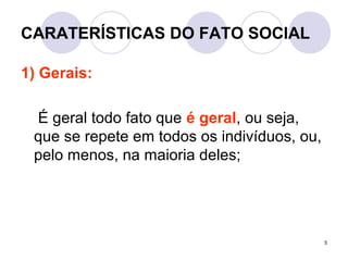 5
CARATERÍSTICAS DO FATO SOCIAL
1) Gerais:
É geral todo fato que é geral, ou seja,
que se repete em todos os indivíduos, ou,
pelo menos, na maioria deles;
 