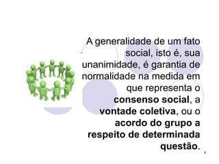 6
A generalidade de um fato
social, isto é, sua
unanimidade, é garantia de
normalidade na medida em
que representa o
consenso social, a
vontade coletiva, ou o
acordo do grupo a
respeito de determinada
questão.
 