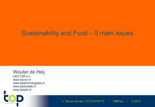 Sustainability and Food – 5 main issues




Wouter de Heij
CEO TOP b.v
www.top-bv.nl
www.toptechnologytals.nl
www.topfoodlab.nl
www.topwiki.nl



                           ir. Wouter de Heij +31.6.55765772   -   TOP b.v.   -   © 2012
 