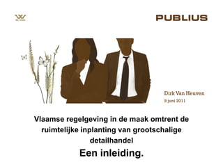 Dirk Van Heuven
                                   9 juni 2011



Vlaamse regelgeving in de maak omtrent de
  ruimtelijke inplanting van grootschalige
                 detailhandel
            Een inleiding.
 