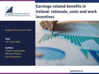 www.esri.ie
Earnings-related benefits in
Ireland: rationale, costs and work
incentives
Budget Perspectives 2023
Date
10th June 2022
Authors
Theano Kakoulidou
Michael Doolan
Barra Roantree
 
