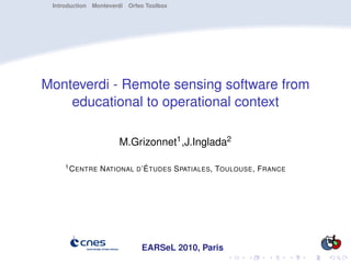 Introduction Monteverdi Orfeo Toolbox




Monteverdi - Remote sensing software from
    educational to operational context

                      M.Grizonnet1 ,J.Inglada2

     1 C ENTRE   N ATIONAL D ’É TUDES S PATIALES , TOULOUSE , F RANCE




                             EARSeL 2010, Paris
 