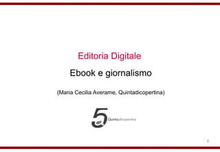 Editoria Digitale
    Ebook e giornalismo

(Maria Cecilia Averame, Quintadicopertina)




                                             1
 