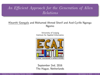 An Eﬃcient Approach for the Generation of Allen
Relations
Kleanthi Georgala and Mohamed Ahmed Sherif and Axel-Cyrille Ngonga
Ngomo
University of Leipzig
Institute for Applied Informatics
September 2nd, 2016
The Hague, Netherlands
Georgala Sherif Ngonga Ngomo (InfAI) AEGLE September 14, 2016 1 / 1
 