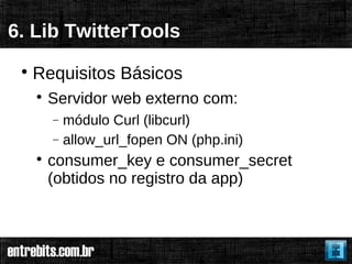 6. Lib TwitterTools
 
     Requisitos Básicos
     
         Servidor web externo com:
         − módulo Curl (libcurl)
         − allow_url_fopen ON (php.ini)
     
         consumer_key e consumer_secret
         (obtidos no registro da app)
 