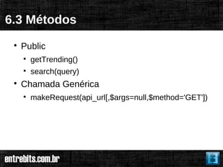 6.3 Métodos
 
     Public
     
         getTrending()
     
         search(query)
 
     Chamada Genérica
     
         makeRequest(api_url[,$args=null,$method='GET'])
 