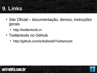 9. Links
 
     Site Oficial – documentação, demos, instruções
     gerais
     
         http://twittertools.in
 
     Twittertools no GitHub
     
         http://github.com/erikaheidi/Twittertools
 