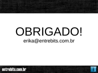 OBRIGADO!
 erika@entrebits.com.br
 