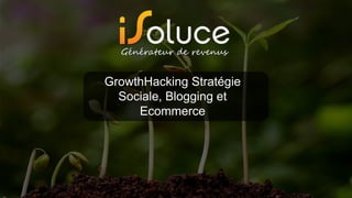GrowthHacking Stratégie
Sociale, Blogging et
Ecommerce
 
