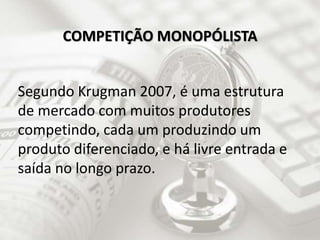 Segundo Krugman 2007, é uma estrutura
de mercado com muitos produtores
competindo, cada um produzindo um
produto diferenciado, e há livre entrada e
saída no longo prazo.
COMPETIÇÃO MONOPÓLISTA
 