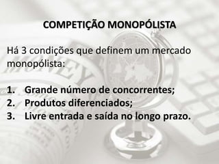 Há 3 condições que definem um mercado
monopólista:
1. Grande número de concorrentes;
2. Produtos diferenciados;
3. Livre entrada e saída no longo prazo.
COMPETIÇÃO MONOPÓLISTA
 