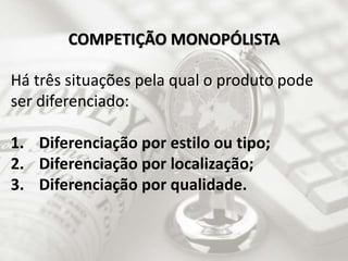 Há três situações pela qual o produto pode
ser diferenciado:
1. Diferenciação por estilo ou tipo;
2. Diferenciação por localização;
3. Diferenciação por qualidade.
COMPETIÇÃO MONOPÓLISTA
 
