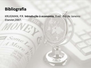 Bibliografia
KRUGMAN, P.R. Introdução à economia, 3.ed. Rio de Janeiro:
Elsevier,2007.
 