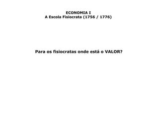 ECONOMIA I 
A Escola Fisiocrata (1756 / 1776) 
Para os fisiocratas onde está o VALOR? 
 