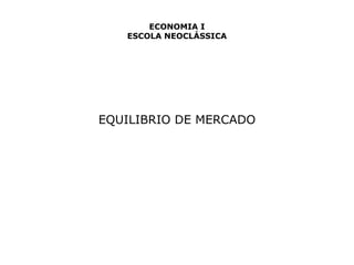 ECONOMIA I 
ESCOLA NEOCLÁSSICA 
EQUILIBRIO DE MERCADO 
 