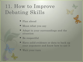 11. How to Improve
Debating Skills
 Plan ahead
 Mean what you say
 Adapt to your surroundings and the
situation
 Be respectful
 Have solid evidence or data to back up
your argument and know how to use it
 Wait your turn
 