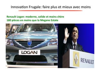 Innova?on 
Frugale: 
faire 
plus 
et 
mieux 
avec 
moins 
Renault 
Logan: 
moderne, 
solide 
et 
moins 
chère 
180 
pièces 
en 
moins 
que 
la 
Megane 
Estate 
 