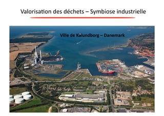 Valorisa?on 
des 
déchets 
– 
Symbiose 
industrielle 
Ville 
de 
Kalundborg 
– 
Danemark 
 