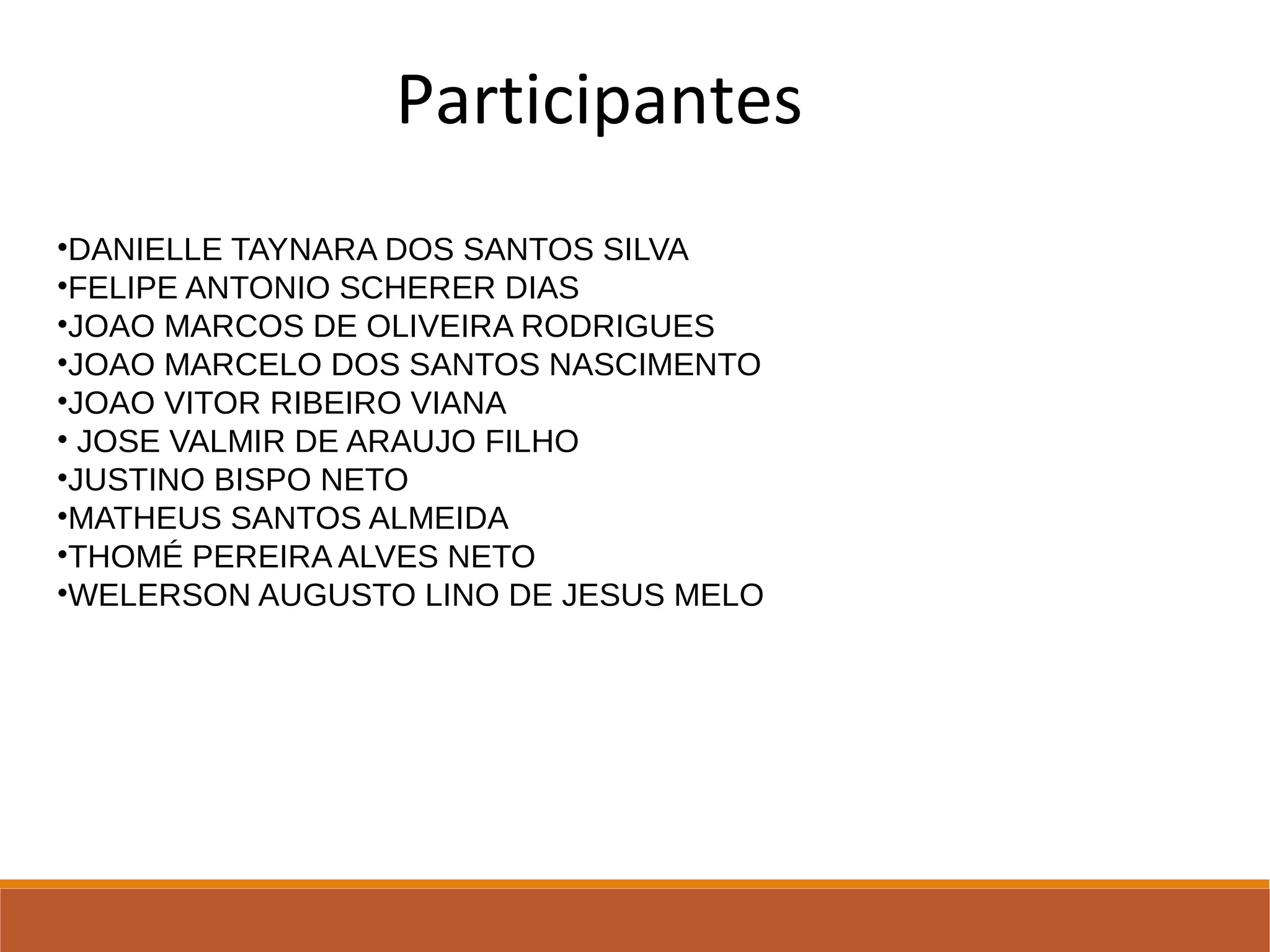 Participantes
•DANIELLE TAYNARA DOS SANTOS SILVA
•FELIPE ANTONIO SCHERER DIAS
•JOAO MARCOS DE OLIVEIRA RODRIGUES
•JOAO MARCELO DOS SANTOS NASCIMENTO
•JOAO VITOR RIBEIRO VIANA 
• JOSE VALMIR DE ARAUJO FILHO
•JUSTINO BISPO NETO
•MATHEUS SANTOS ALMEIDA
•THOMÉ PEREIRA ALVES NETO 
•WELERSON AUGUSTO LINO DE JESUS MELO 
 