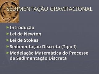 SEDIMENTAÇÃO GRAVITACIONAL
SEDIMENTAÇÃO GRAVITACIONAL
►Introdução
Introdução
►Lei de Newton
Lei de Newton
►Lei de Stokes
Lei de Stokes
►Sedimentação Discreta (Tipo I)
Sedimentação Discreta (Tipo I)
►Modelação Matemática do Processo
Modelação Matemática do Processo
de Sedimentação Discreta
de Sedimentação Discreta
 