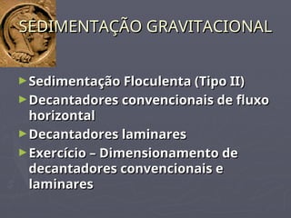 SEDIMENTAÇÃO GRAVITACIONAL
SEDIMENTAÇÃO GRAVITACIONAL
►Sedimentação Floculenta (Tipo II)
Sedimentação Floculenta (Tipo II)
►Decantadores convencionais de fluxo
Decantadores convencionais de fluxo
horizontal
horizontal
►Decantadores laminares
Decantadores laminares
►Exercício – Dimensionamento de
Exercício – Dimensionamento de
decantadores convencionais e
decantadores convencionais e
laminares
laminares
 