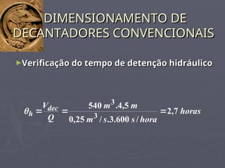 ►Verificação do tempo de detenção hidráulico
Verificação do tempo de detenção hidráulico
DIMENSIONAMENTO DE
DIMENSIONAMENTO DE
DECANTADORES CONVENCIONAIS
DECANTADORES CONVENCIONAIS
horas
hora
s
s
m
m
m
Q
Vdec
h 7
,
2
/
600
.
3
.
/
25
,
0
5
,
4
.
540
3
3




 