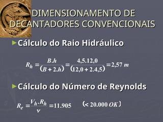 ►Cálculo do Raio Hidráulico
Cálculo do Raio Hidráulico
DIMENSIONAMENTO DE
DIMENSIONAMENTO DE
DECANTADORES CONVENCIONAIS
DECANTADORES CONVENCIONAIS
►Cálculo do Número de Reynolds
Cálculo do Número de Reynolds
   
m
h
B
h
B
Rh 57
,
2
5
,
4
.
2
0
,
12
0
,
12
.
5
,
4
.
2
.





905
.
11
.



h
h
e
R
V
R  
OK
000
.
20

 