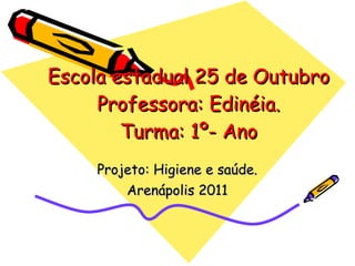 Escola estadual 25 de Outubro Professora: Edinéia. Turma: 1º- Ano Projeto: Higiene e saúde. Arenápolis 2011 