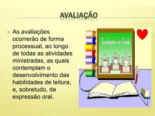 AVALIAÇÃO

   As avaliações
    ocorrerão de forma
    processual, ao longo
    de todas as atividades
    ministradas, as quais
    contemplam o
    desenvolvimento das
    habilidades de leitura,
    e, sobretudo, de
    expressão oral.
 