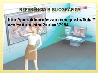 REFERÊNCIA BIBLIOGRÁFICA

   http://portaldoprofessor.mec.gov.br/fichaT
    ecnicaAula. html?aula=37984
 